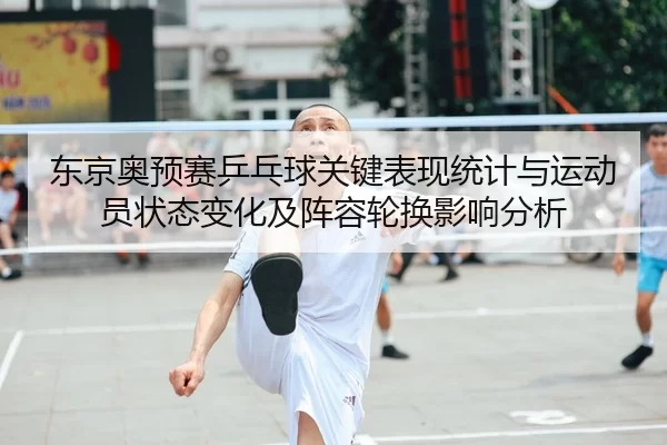 东京奥预赛乒乓球关键表现统计与运动员状态变化及阵容轮换影响分析