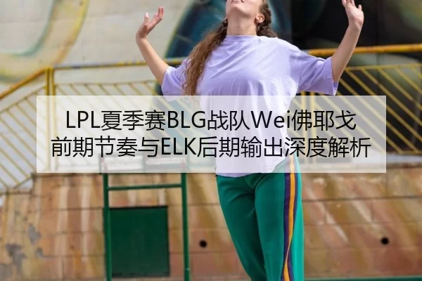 LPL夏季赛BLG战队Wei佛耶戈前期节奏与ELK后期输出深度解析