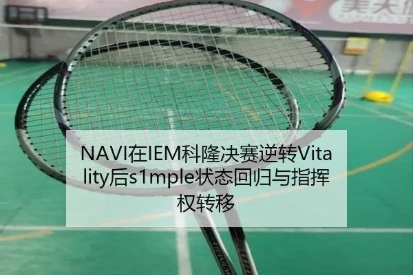 NAVI在IEM科隆决赛逆转Vitality后s1mple状态回归与指挥权转移